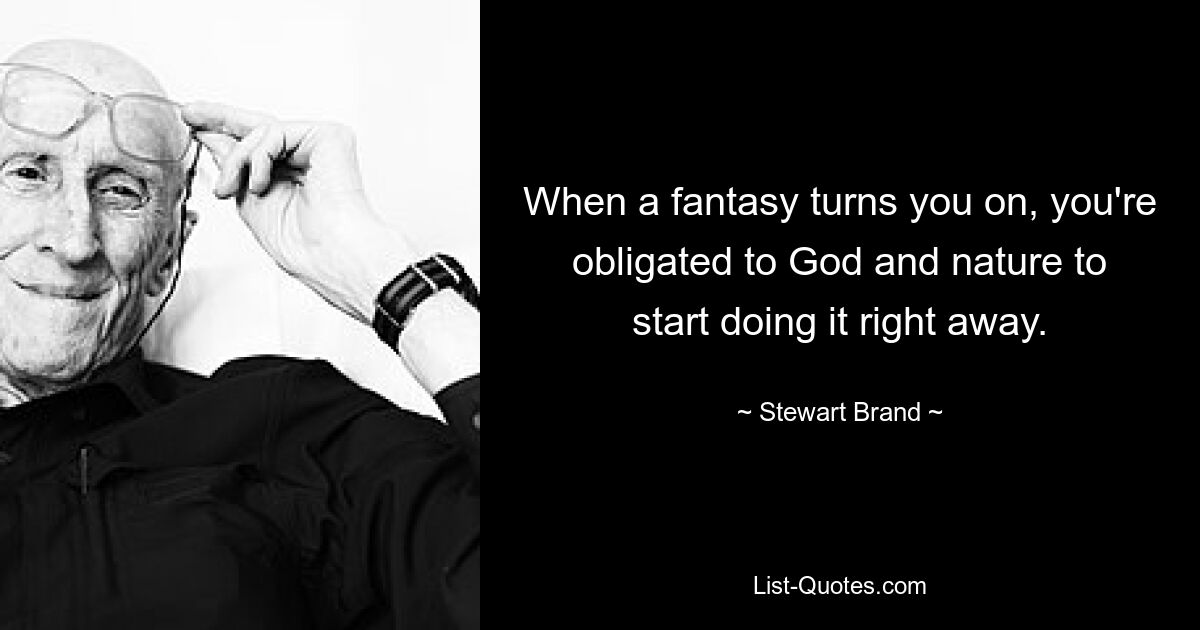 When a fantasy turns you on, you're obligated to God and nature to start doing it right away. — © Stewart Brand