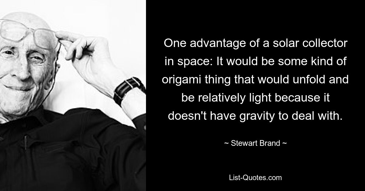 Одно из преимуществ солнечного коллектора в космосе: это будет нечто вроде оригами, которое будет разворачиваться и быть относительно легким, поскольку ему не придется иметь дело с гравитацией. — © Стюарт Брэнд 