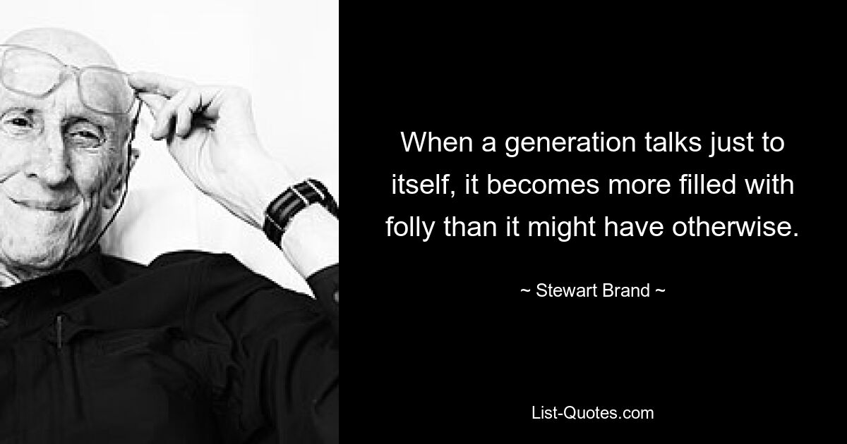 When a generation talks just to itself, it becomes more filled with folly than it might have otherwise. — © Stewart Brand