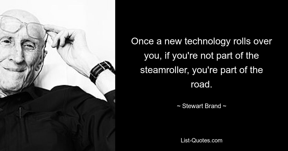 Once a new technology rolls over you, if you're not part of the steamroller, you're part of the road. — © Stewart Brand