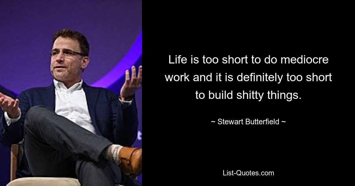 Life is too short to do mediocre work and it is definitely too short to build shitty things. — © Stewart Butterfield