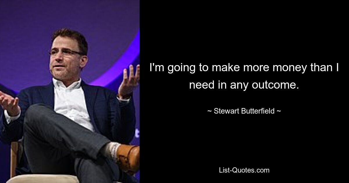 I'm going to make more money than I need in any outcome. — © Stewart Butterfield