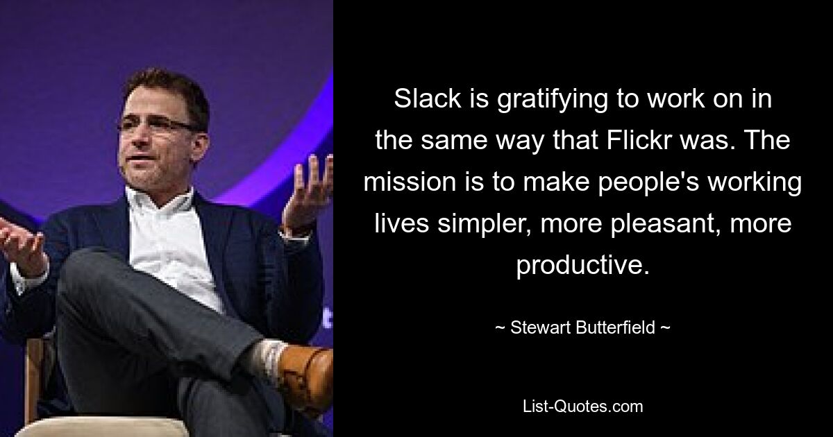 Slack is gratifying to work on in the same way that Flickr was. The mission is to make people's working lives simpler, more pleasant, more productive. — © Stewart Butterfield