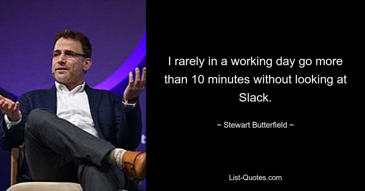 I rarely in a working day go more than 10 minutes without looking at Slack. — © Stewart Butterfield