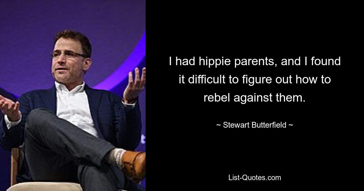 I had hippie parents, and I found it difficult to figure out how to rebel against them. — © Stewart Butterfield