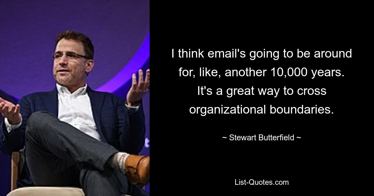 I think email's going to be around for, like, another 10,000 years. It's a great way to cross organizational boundaries. — © Stewart Butterfield