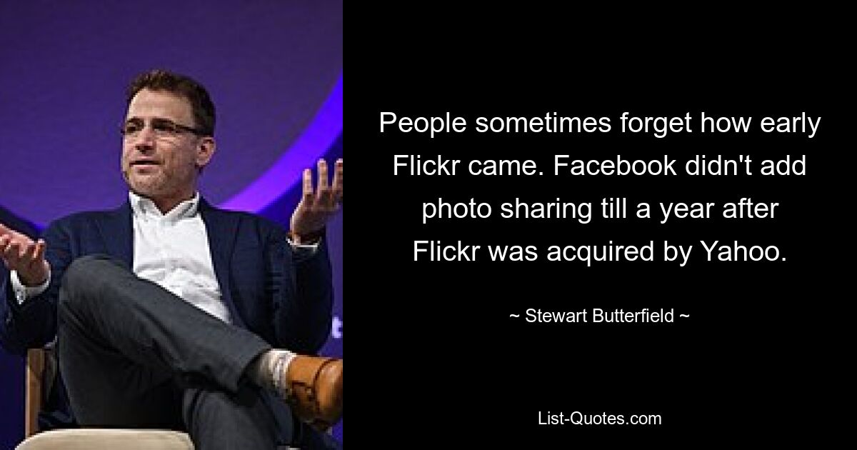 People sometimes forget how early Flickr came. Facebook didn't add photo sharing till a year after Flickr was acquired by Yahoo. — © Stewart Butterfield