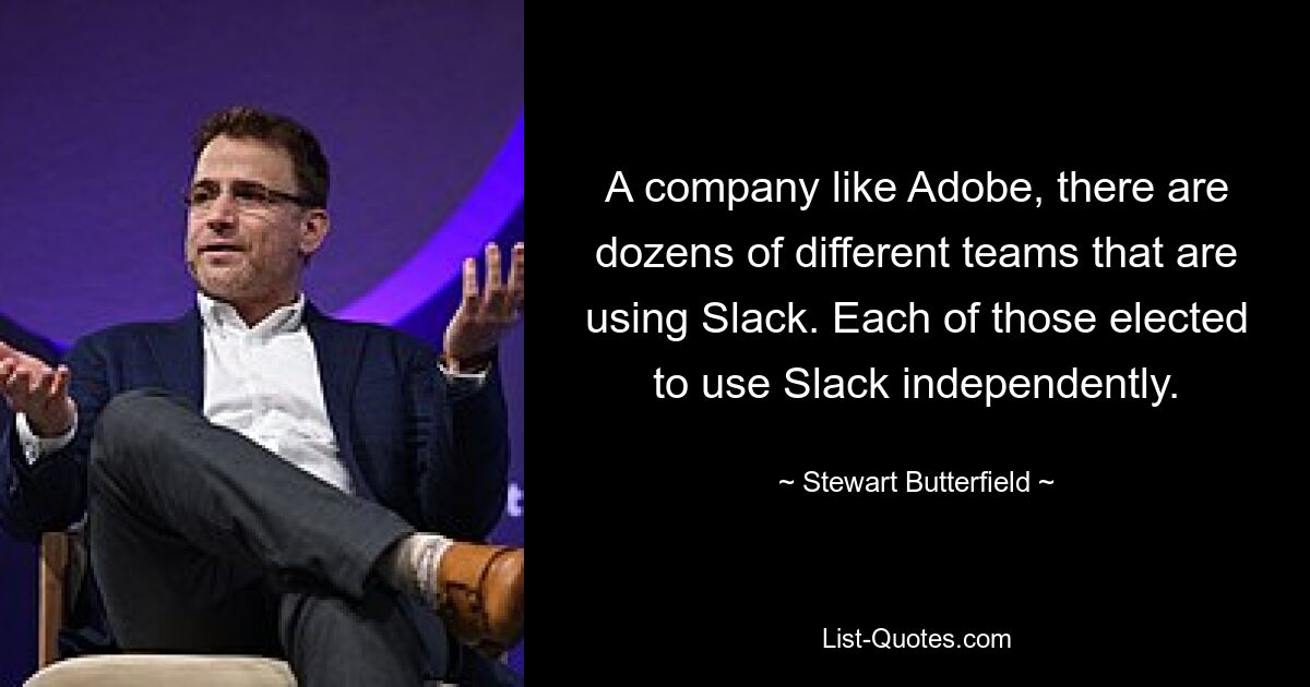 A company like Adobe, there are dozens of different teams that are using Slack. Each of those elected to use Slack independently. — © Stewart Butterfield