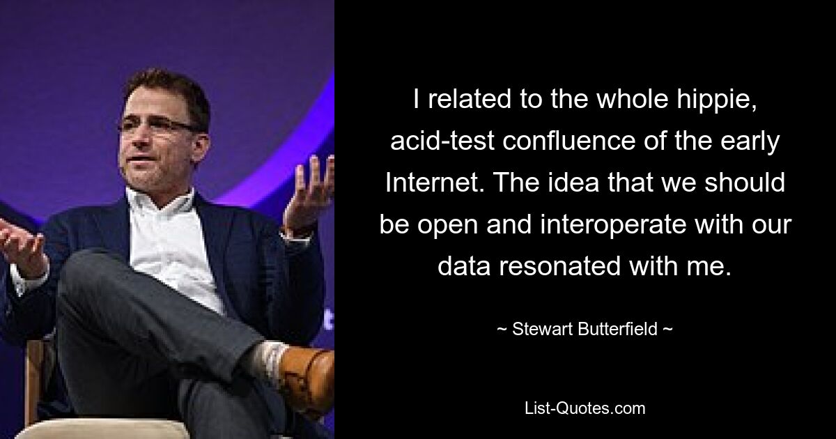 I related to the whole hippie, acid-test confluence of the early Internet. The idea that we should be open and interoperate with our data resonated with me. — © Stewart Butterfield