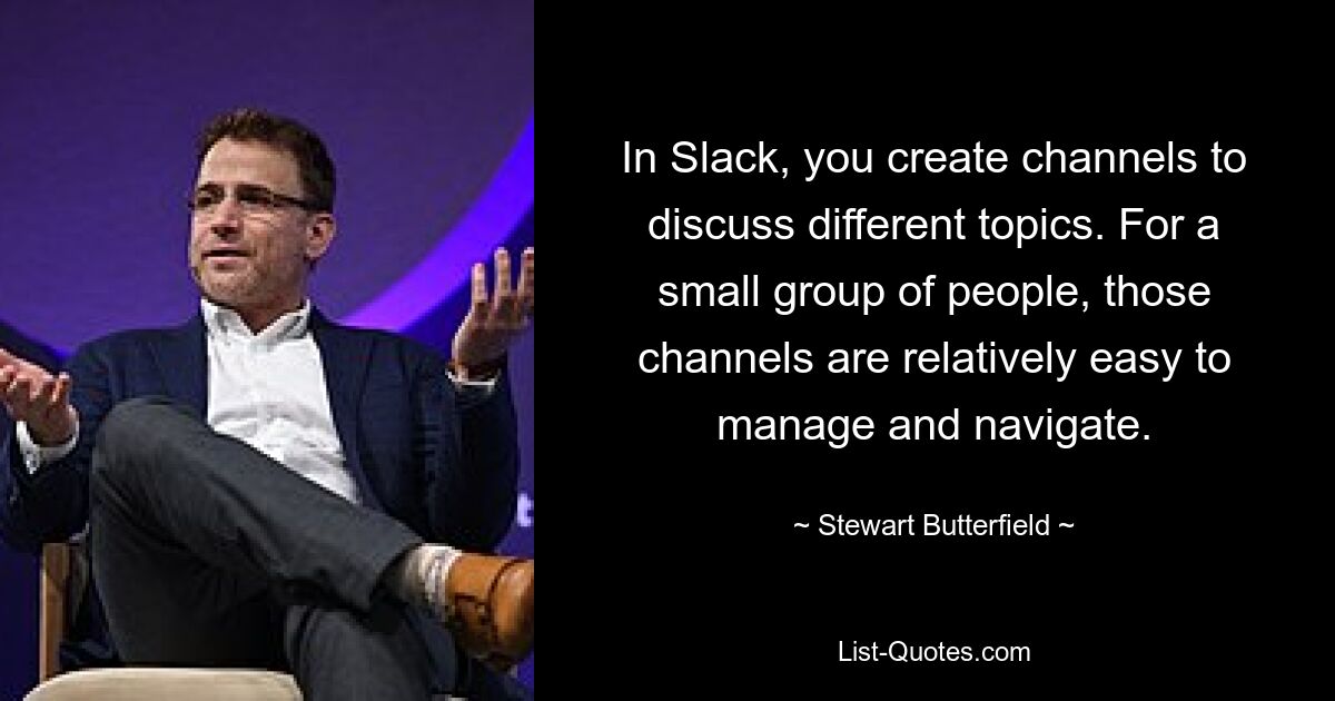 In Slack, you create channels to discuss different topics. For a small group of people, those channels are relatively easy to manage and navigate. — © Stewart Butterfield