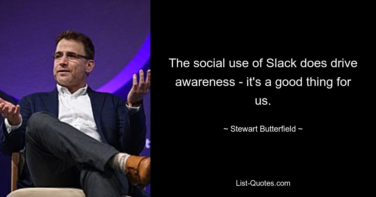 The social use of Slack does drive awareness - it's a good thing for us. — © Stewart Butterfield