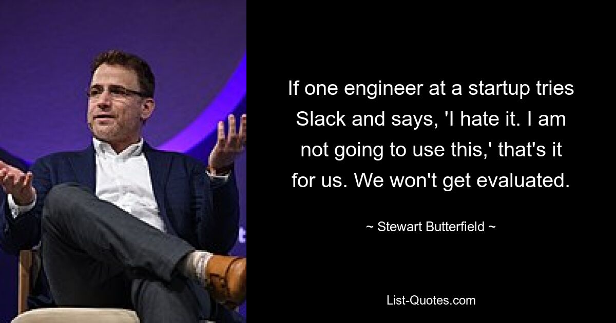 If one engineer at a startup tries Slack and says, 'I hate it. I am not going to use this,' that's it for us. We won't get evaluated. — © Stewart Butterfield