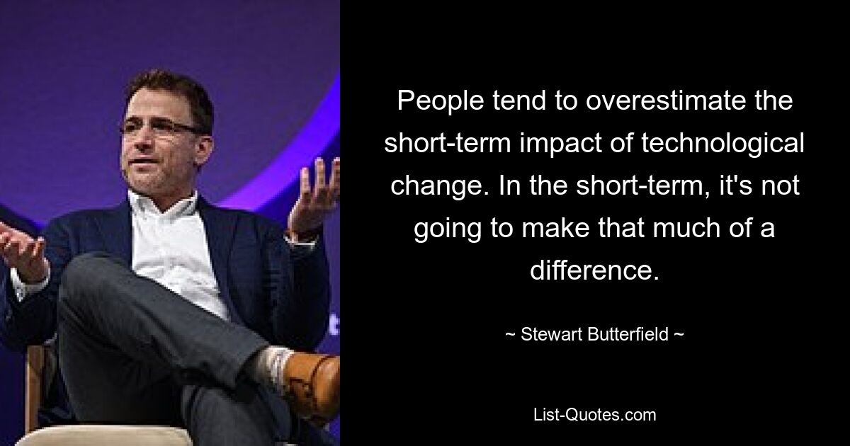 People tend to overestimate the short-term impact of technological change. In the short-term, it's not going to make that much of a difference. — © Stewart Butterfield