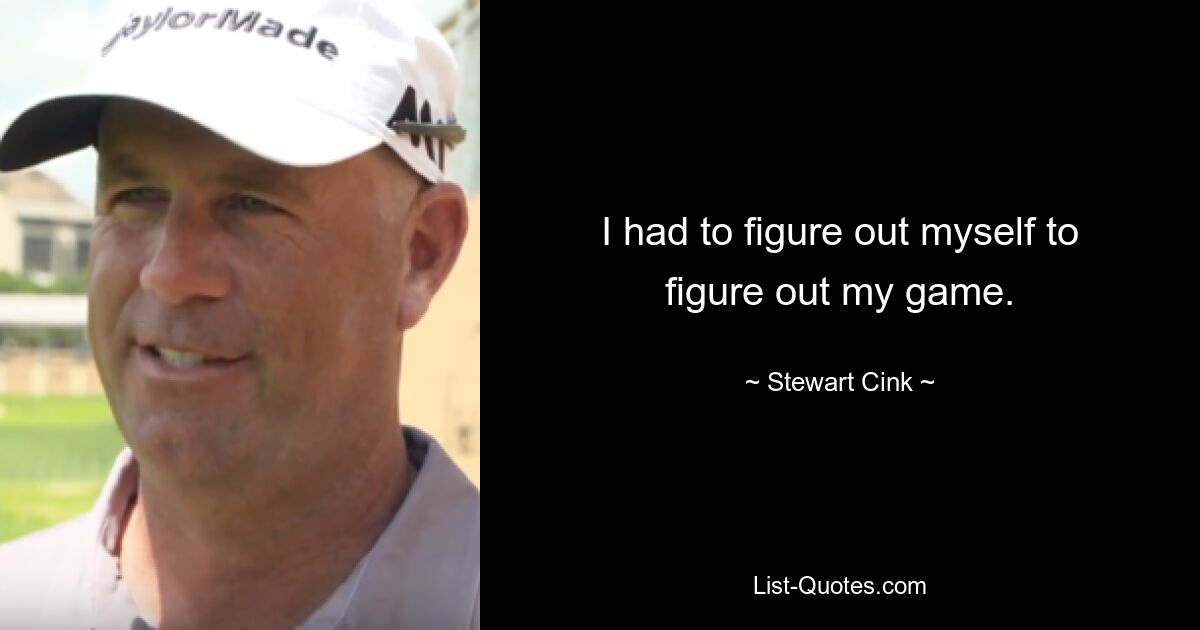 I had to figure out myself to figure out my game. — © Stewart Cink