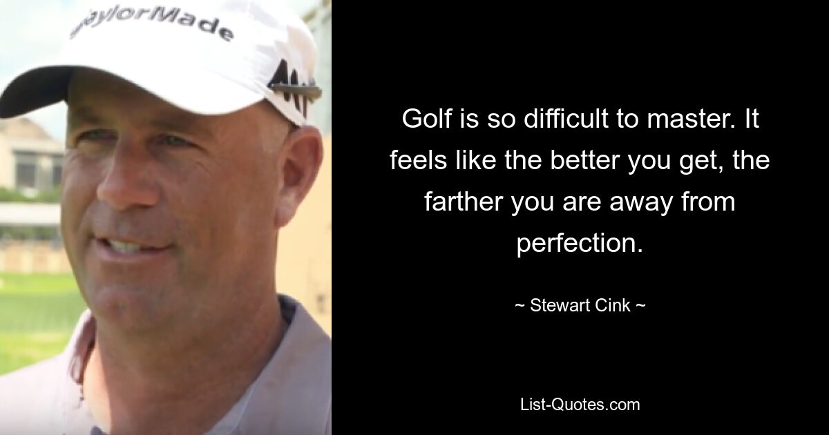 Golf is so difficult to master. It feels like the better you get, the farther you are away from perfection. — © Stewart Cink