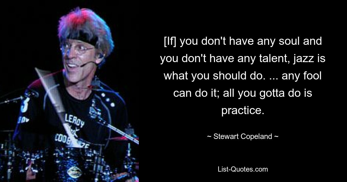 [If] you don't have any soul and you don't have any talent, jazz is what you should do. ... any fool can do it; all you gotta do is practice. — © Stewart Copeland