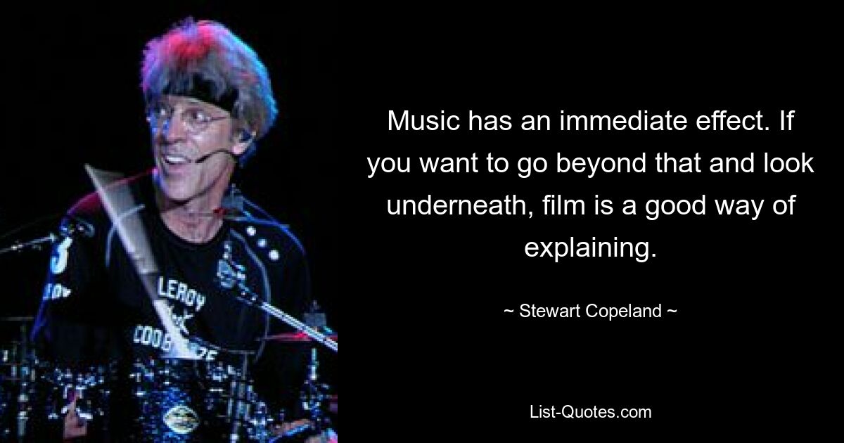 Music has an immediate effect. If you want to go beyond that and look underneath, film is a good way of explaining. — © Stewart Copeland