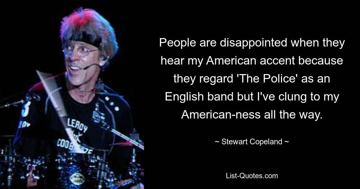 Die Leute sind enttäuscht, wenn sie meinen amerikanischen Akzent hören, weil sie „The Police“ für eine englische Band halten, aber ich habe die ganze Zeit an meiner Amerikanerin festgehalten. — © Stewart Copeland