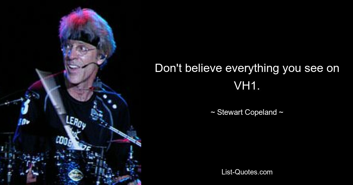 Don't believe everything you see on VH1. — © Stewart Copeland