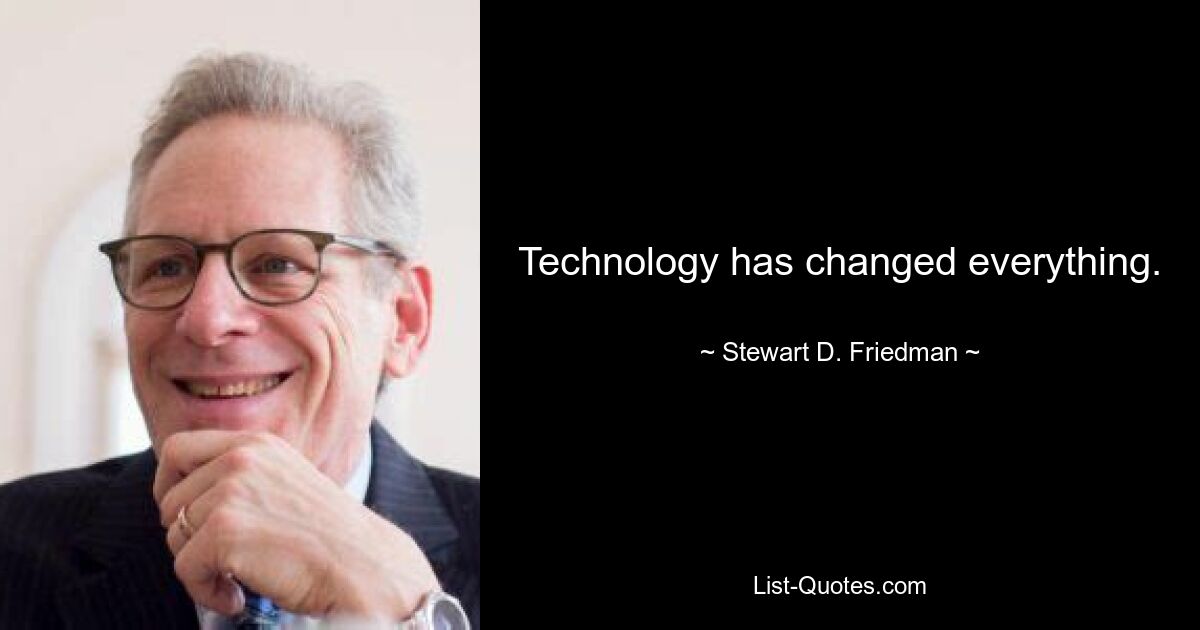 Technology has changed everything. — © Stewart D. Friedman