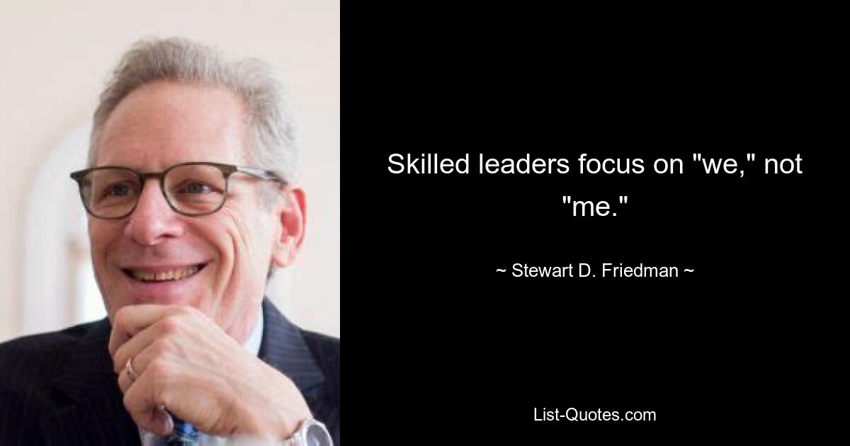 Skilled leaders focus on "we," not "me." — © Stewart D. Friedman