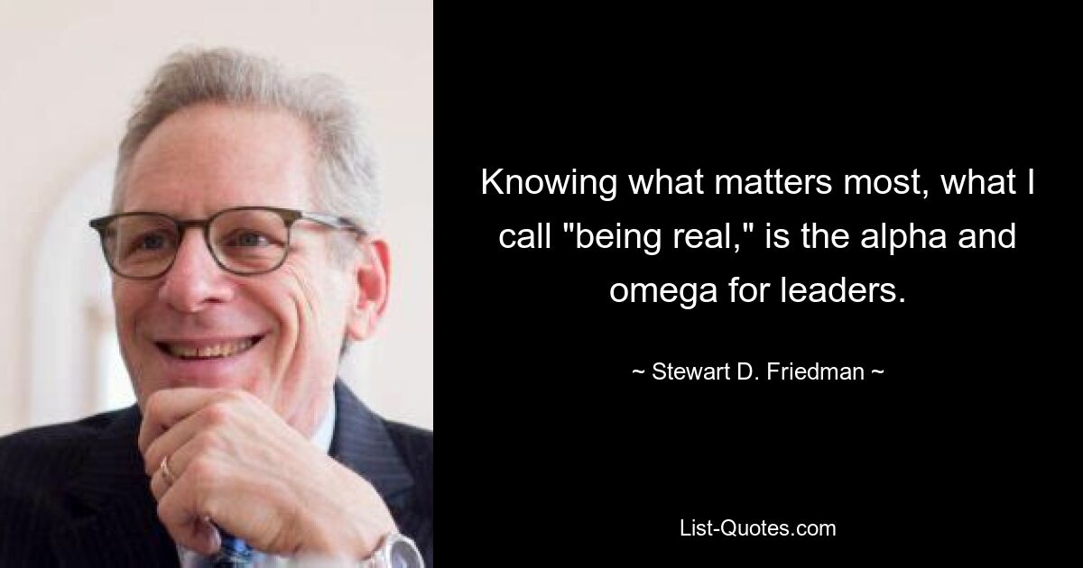 Знание того, что важнее всего, то, что я называю «быть настоящим», является альфой и омегой для лидеров. — © Стюарт Д. Фридман 