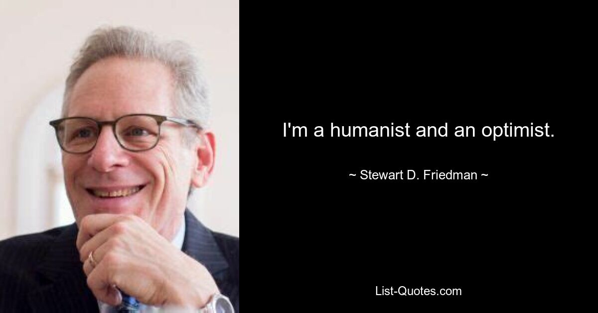 I'm a humanist and an optimist. — © Stewart D. Friedman