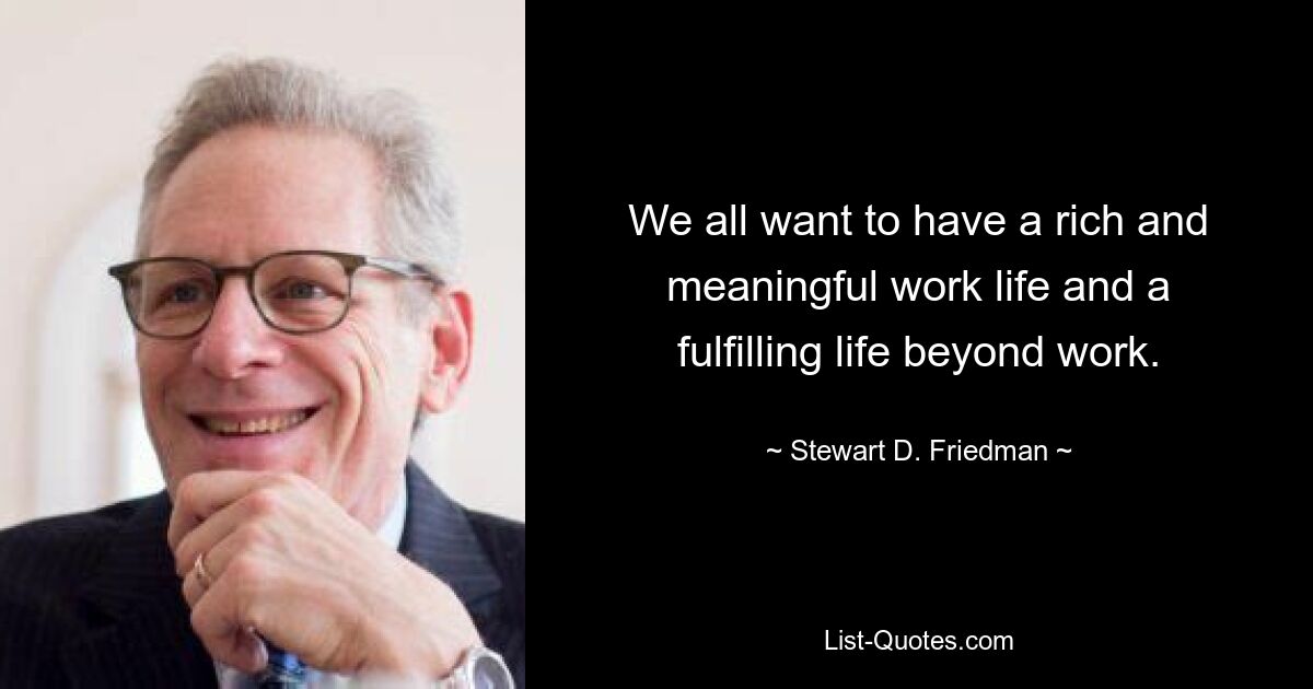 We all want to have a rich and meaningful work life and a fulfilling life beyond work. — © Stewart D. Friedman