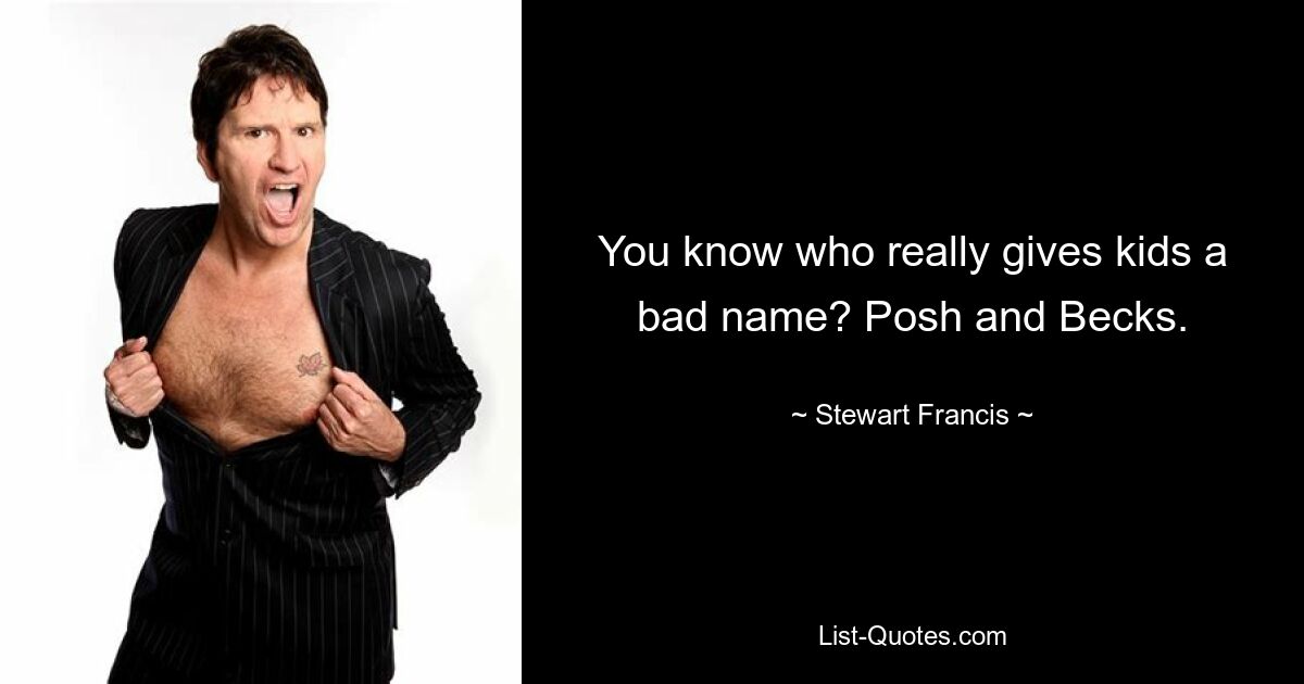 You know who really gives kids a bad name? Posh and Becks. — © Stewart Francis