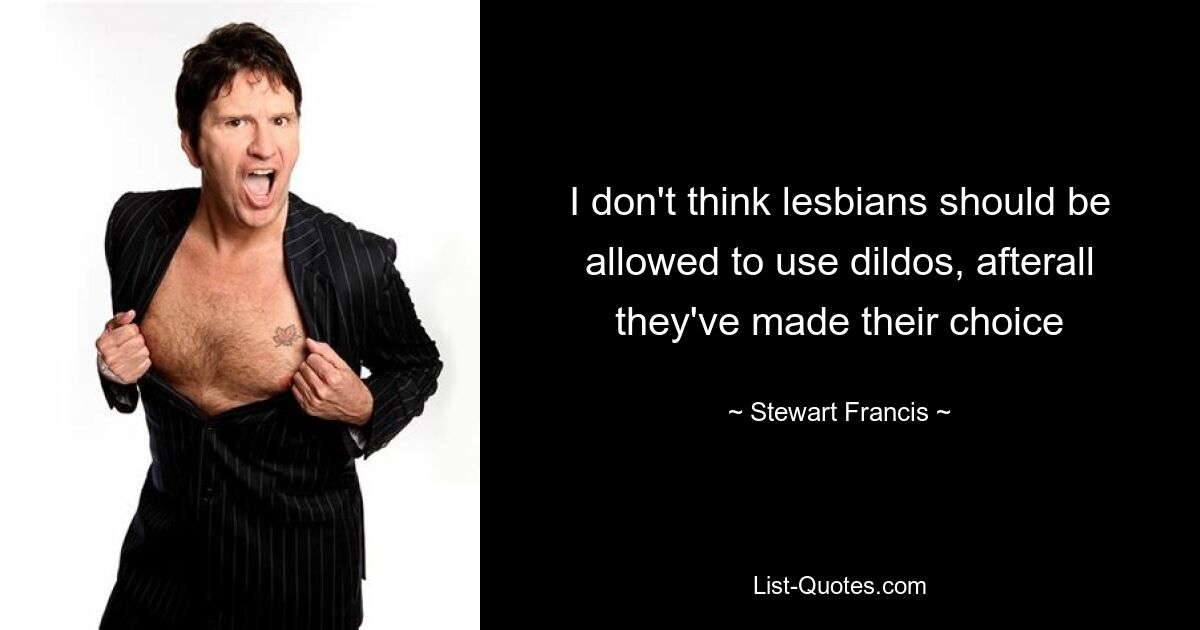 I don't think lesbians should be allowed to use dildos, afterall they've made their choice — © Stewart Francis