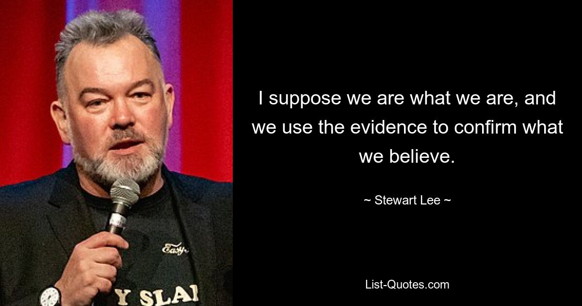 I suppose we are what we are, and we use the evidence to confirm what we believe. — © Stewart Lee