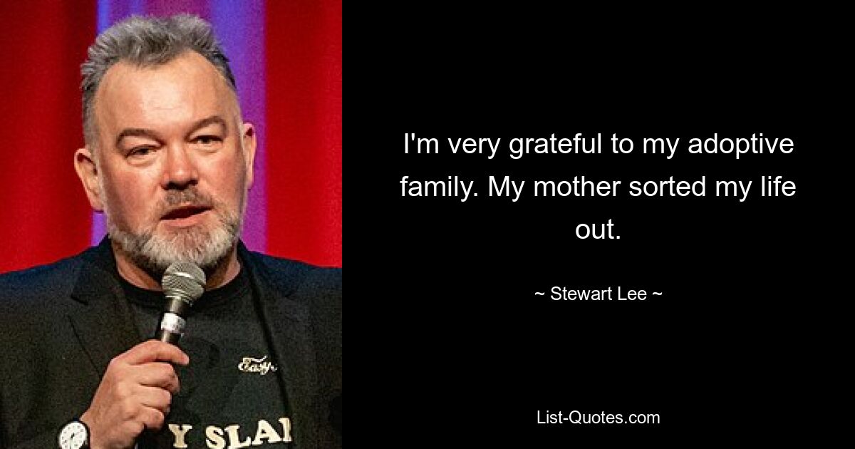 I'm very grateful to my adoptive family. My mother sorted my life out. — © Stewart Lee