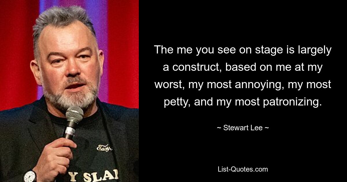 The me you see on stage is largely a construct, based on me at my worst, my most annoying, my most petty, and my most patronizing. — © Stewart Lee