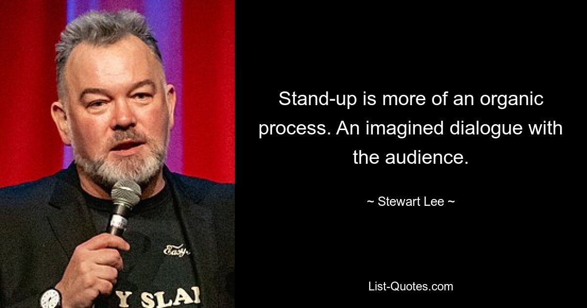 Stand-up is more of an organic process. An imagined dialogue with the audience. — © Stewart Lee