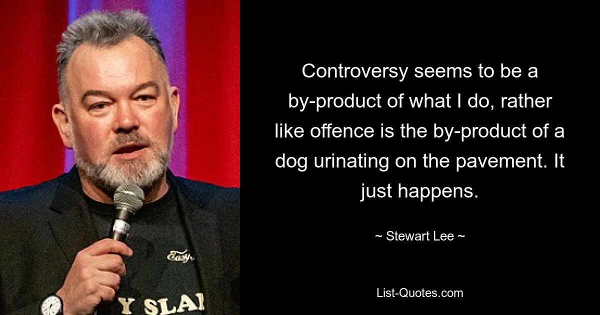 Controversy seems to be a by-product of what I do, rather like offence is the by-product of a dog urinating on the pavement. It just happens. — © Stewart Lee