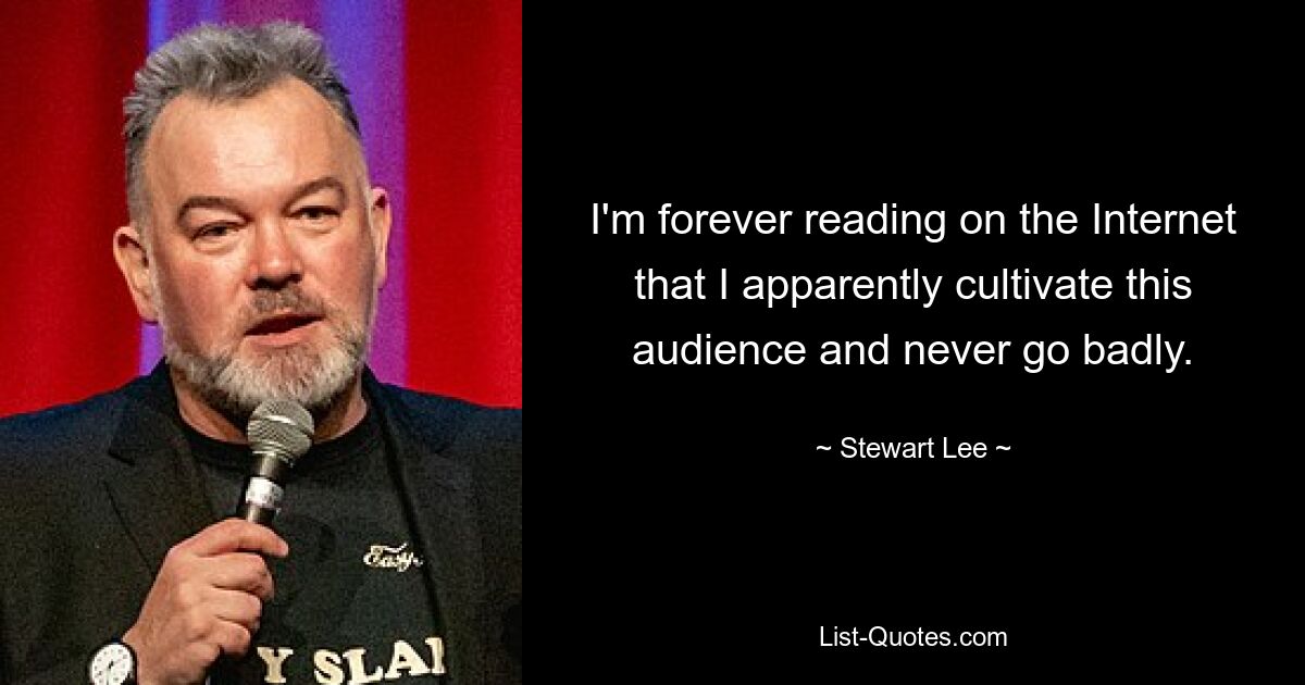 I'm forever reading on the Internet that I apparently cultivate this audience and never go badly. — © Stewart Lee