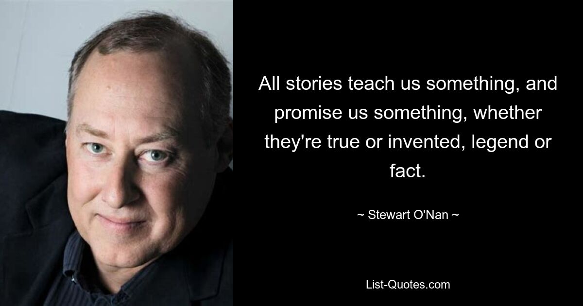 All stories teach us something, and promise us something, whether they're true or invented, legend or fact. — © Stewart O'Nan