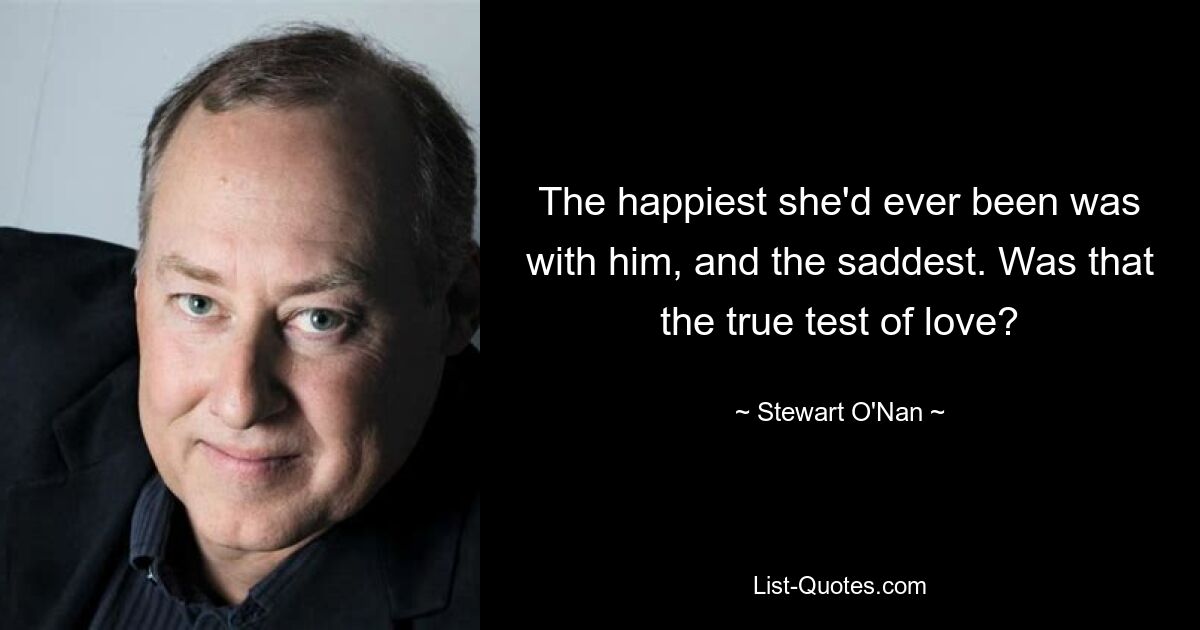 The happiest she'd ever been was with him, and the saddest. Was that the true test of love? — © Stewart O'Nan