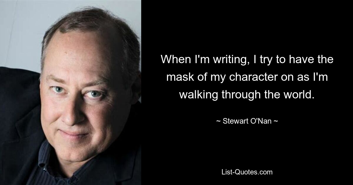 When I'm writing, I try to have the mask of my character on as I'm walking through the world. — © Stewart O'Nan