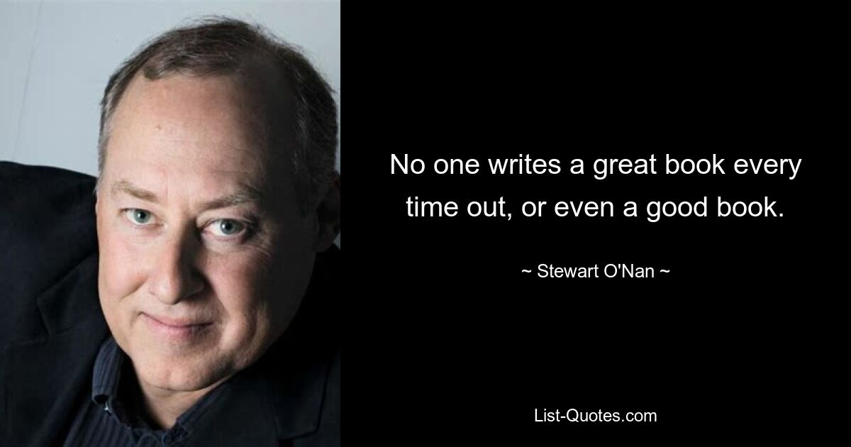 No one writes a great book every time out, or even a good book. — © Stewart O'Nan