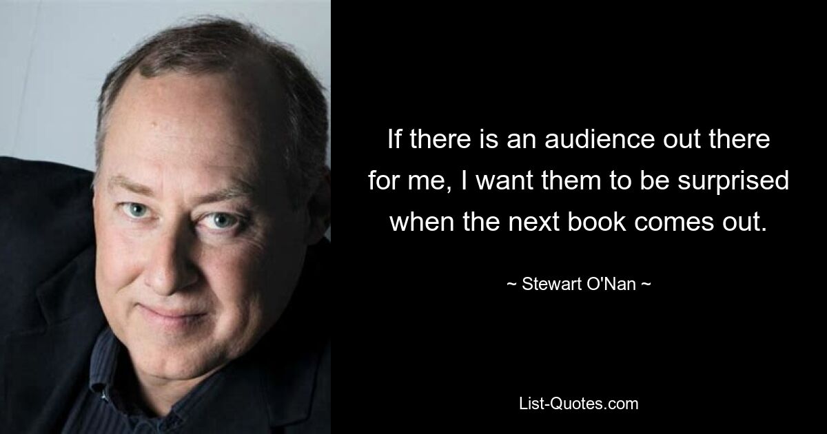 If there is an audience out there for me, I want them to be surprised when the next book comes out. — © Stewart O'Nan