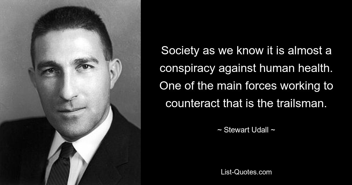 Society as we know it is almost a conspiracy against human health. One of the main forces working to counteract that is the trailsman. — © Stewart Udall