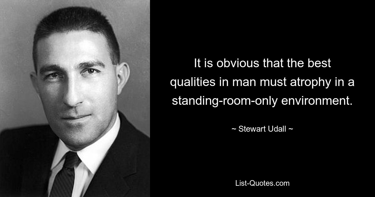 It is obvious that the best qualities in man must atrophy in a standing-room-only environment. — © Stewart Udall