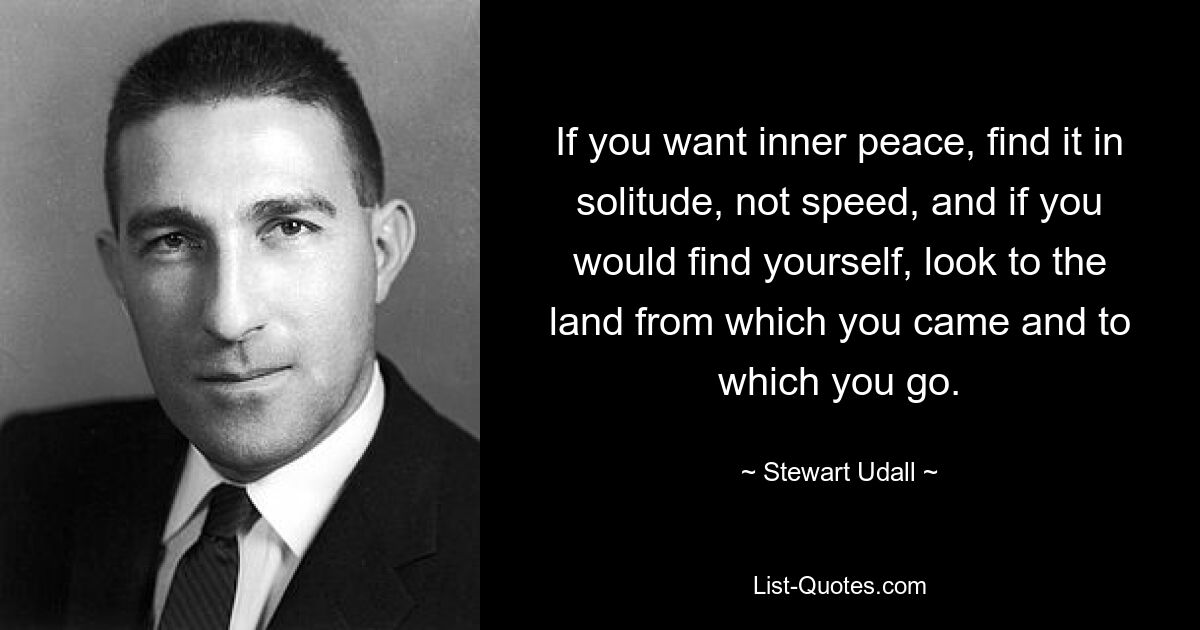 If you want inner peace, find it in solitude, not speed, and if you would find yourself, look to the land from which you came and to which you go. — © Stewart Udall