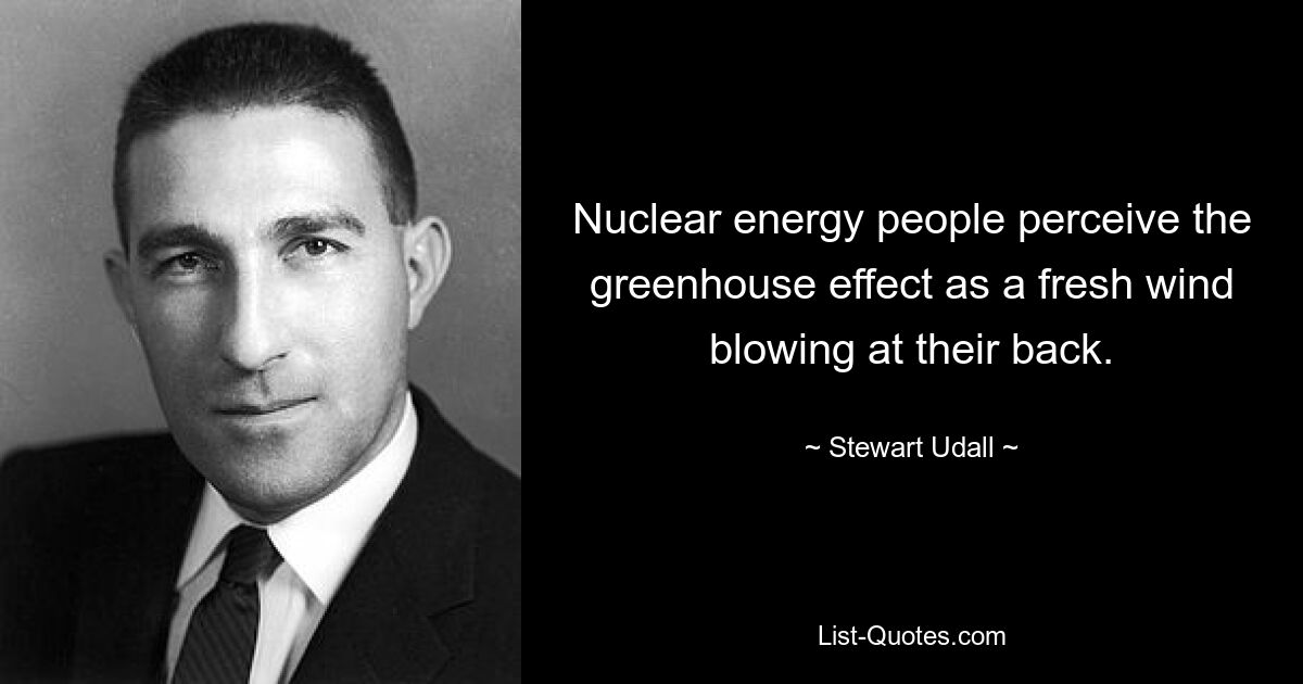 Nuclear energy people perceive the greenhouse effect as a fresh wind blowing at their back. — © Stewart Udall