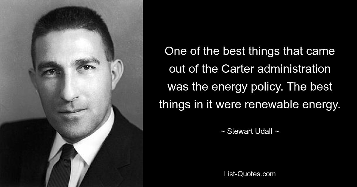 One of the best things that came out of the Carter administration was the energy policy. The best things in it were renewable energy. — © Stewart Udall