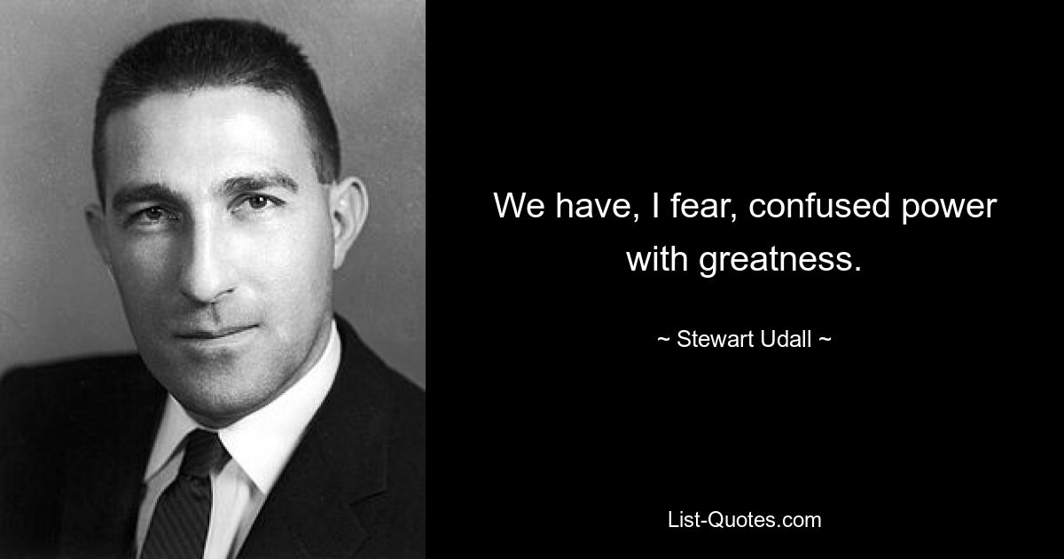 We have, I fear, confused power with greatness. — © Stewart Udall