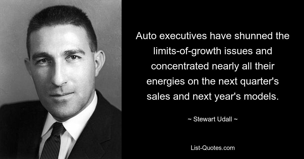 Auto executives have shunned the limits-of-growth issues and concentrated nearly all their energies on the next quarter's sales and next year's models. — © Stewart Udall