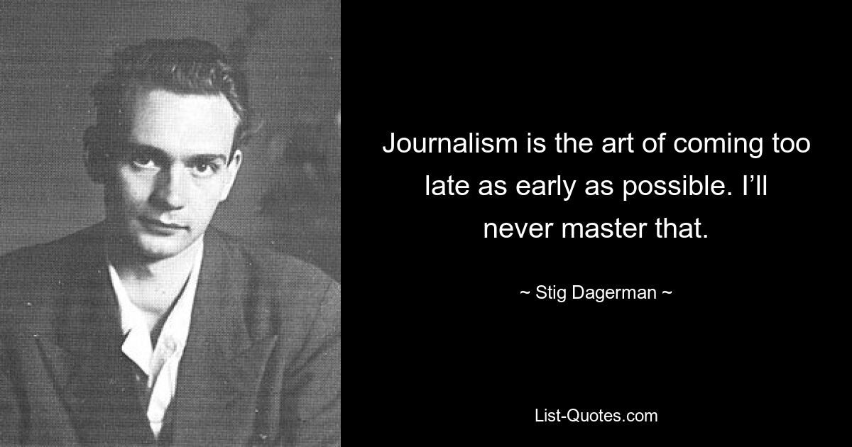 Journalism is the art of coming too late as early as possible. I’ll never master that. — © Stig Dagerman