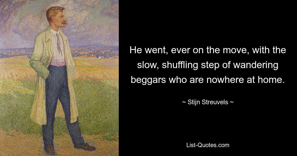 He went, ever on the move, with the slow, shuffling step of wandering beggars who are nowhere at home. — © Stijn Streuvels